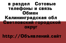  в раздел : Сотовые телефоны и связь » Обмен . Калининградская обл.,Светловский городской округ 